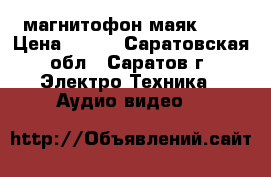 магнитофон маяк-233 › Цена ­ 500 - Саратовская обл., Саратов г. Электро-Техника » Аудио-видео   
